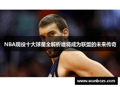 NBA现役十大球星全解析谁将成为联盟的未来传奇