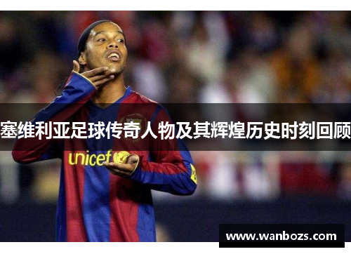 塞维利亚足球传奇人物及其辉煌历史时刻回顾