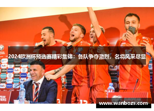 2024欧洲杯预选赛精彩集锦：各队争夺激烈，名将风采尽显