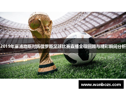 2019年塞浦路斯对阵俄罗斯足球比赛直播全程回顾与精彩瞬间分析