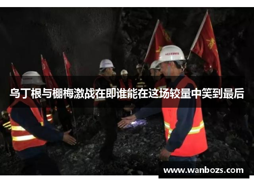 乌丁根与棚梅激战在即谁能在这场较量中笑到最后