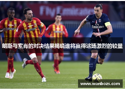 朗斯与索肖的对决结果揭晓谁将赢得这场激烈的较量