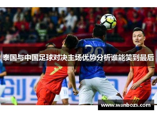 泰国与中国足球对决主场优势分析谁能笑到最后