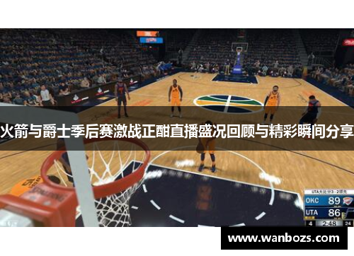 火箭与爵士季后赛激战正酣直播盛况回顾与精彩瞬间分享
