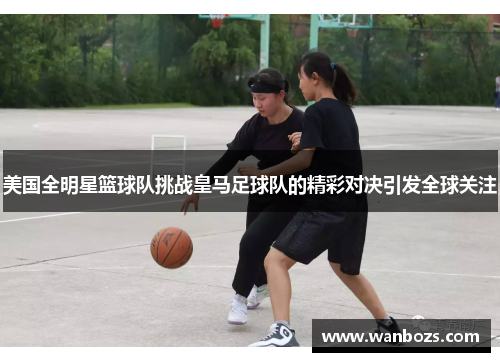 美国全明星篮球队挑战皇马足球队的精彩对决引发全球关注