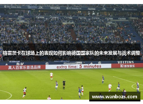 格雷茨卡在球场上的表现如何影响德国国家队的未来发展与战术调整