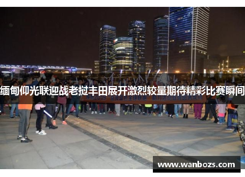 缅甸仰光联迎战老挝丰田展开激烈较量期待精彩比赛瞬间