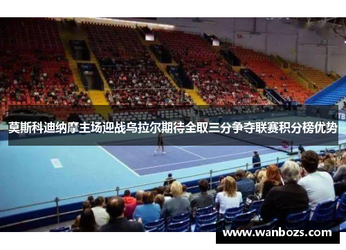 莫斯科迪纳摩主场迎战乌拉尔期待全取三分争夺联赛积分榜优势