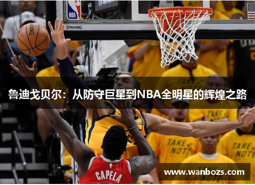 鲁迪戈贝尔：从防守巨星到NBA全明星的辉煌之路